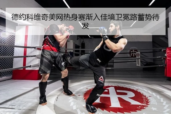 德约科维奇美网热身赛渐入佳境卫冕路蓄势待发