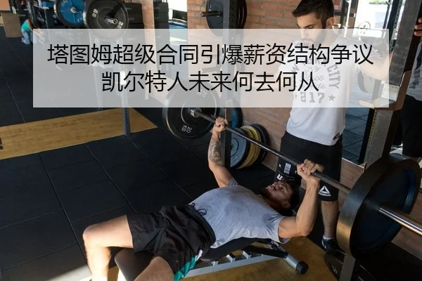 塔图姆超级合同引爆薪资结构争议 凯尔特人未来何去何从